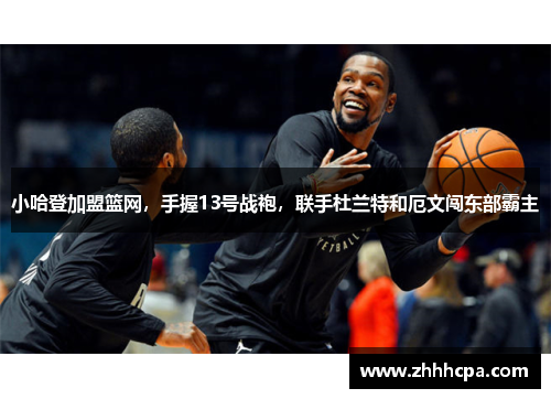 小哈登加盟篮网，手握13号战袍，联手杜兰特和厄文闯东部霸主