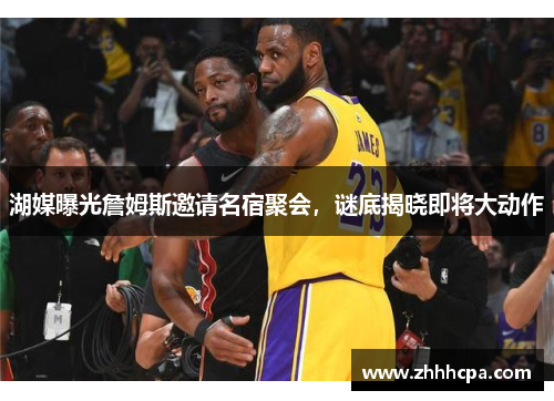 湖媒曝光詹姆斯邀请名宿聚会，谜底揭晓即将大动作
